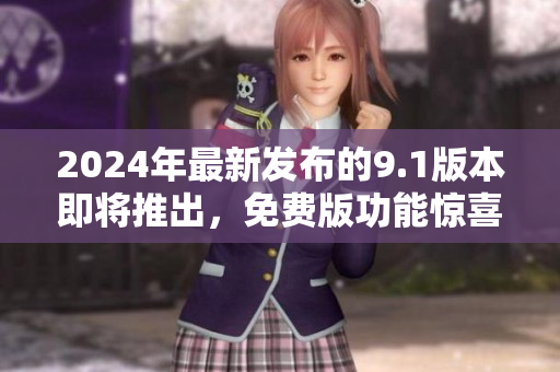 2024年最新发布的9.1版本即将推出，免费版功能惊喜多多