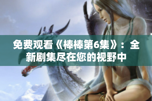 免费观看《棒棒第6集》：全新剧集尽在您的视野中