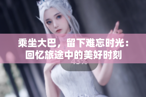 乘坐大巴，留下难忘时光：回忆旅途中的美好时刻