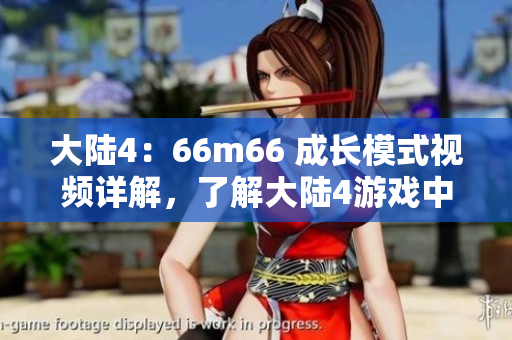 大陆4：66m66 成长模式视频详解，了解大陆4游戏中的成长攻略