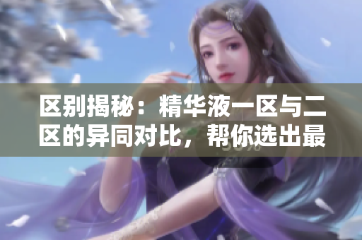 区别揭秘：精华液一区与二区的异同对比，帮你选出最适合的护肤圣品！