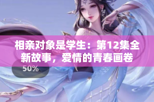相亲对象是学生：第12集全新故事，爱情的青春画卷
