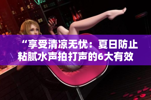 “享受清凉无忧：夏日防止粘腻水声拍打声的6大有效方法！”