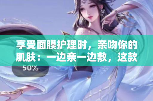享受面膜护理时，亲吻你的肌肤：一边亲一边敷，这款面膜使用了什么样的材质？