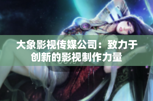 大象影视传媒公司：致力于创新的影视制作力量