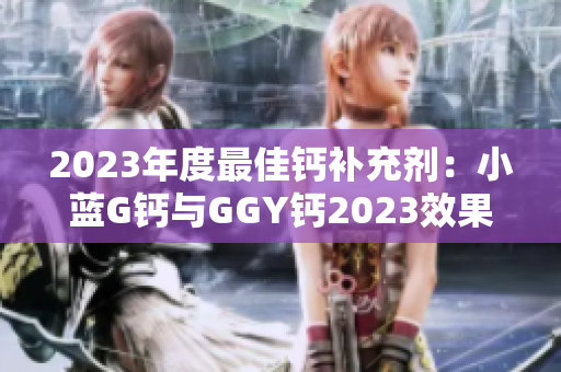 2023年度最佳钙补充剂：小蓝G钙与GGY钙2023效果大比拼