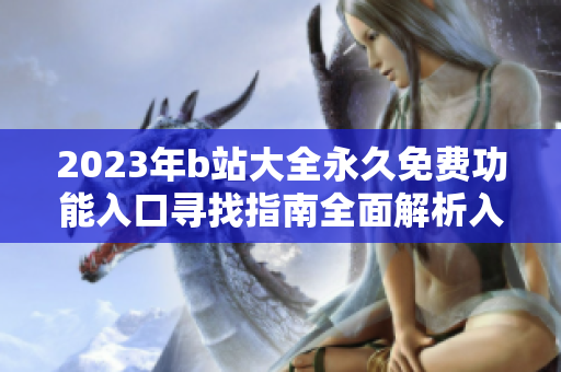 2023年b站大全永久免费功能入口寻找指南全面解析入口位置及使用方法