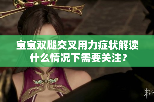 宝宝双腿交叉用力症状解读 什么情况下需要关注？