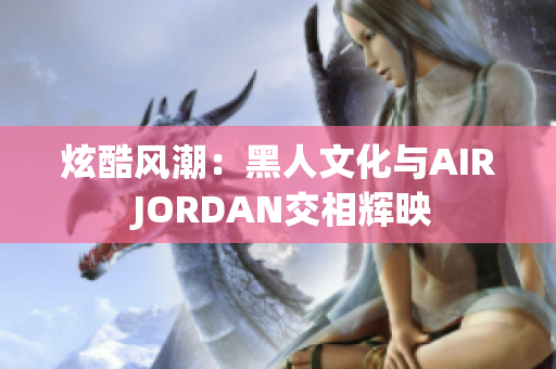炫酷风潮：黑人文化与AIR JORDAN交相辉映