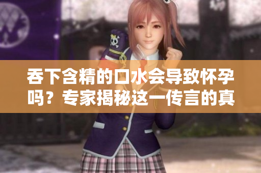 吞下含精的口水会导致怀孕吗？专家揭秘这一传言的真相