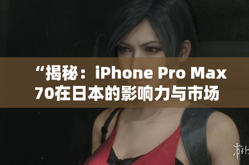 “揭秘：iPhone Pro Max 70在日本的影响力与市场表现”