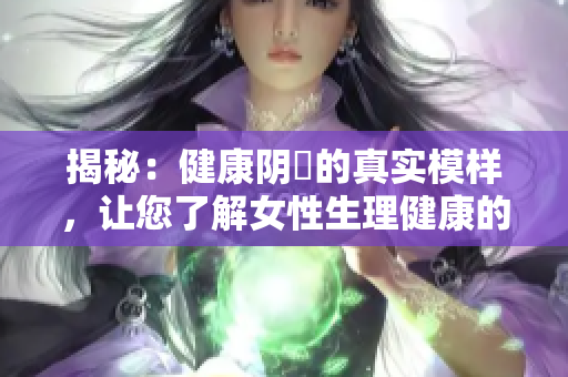 揭秘：健康阴脣的真实模样，让您了解女性生理健康的重要标志