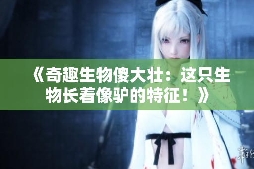 《奇趣生物傻大壮：这只生物长着像驴的特征！》