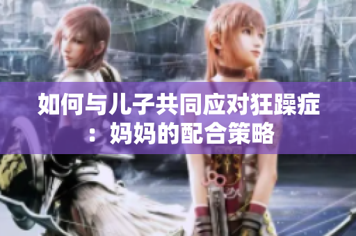 如何与儿子共同应对狂躁症：妈妈的配合策略