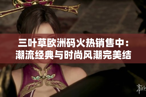 三叶草欧洲码火热销售中：潮流经典与时尚风潮完美结合