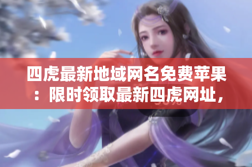 四虎最新地域网名免费苹果：限时领取最新四虎网址，享受高清无码精彩视听盛宴