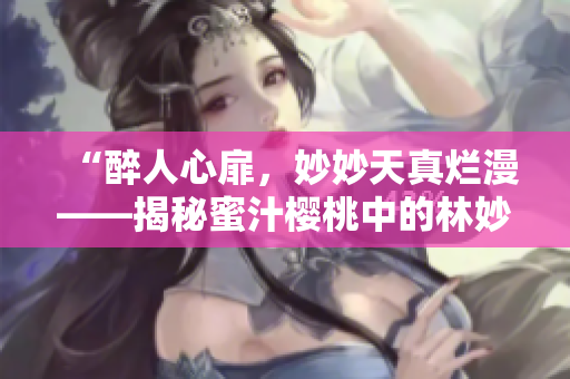 “醉人心扉，妙妙天真烂漫——揭秘蜜汁樱桃中的林妙妙魅力”