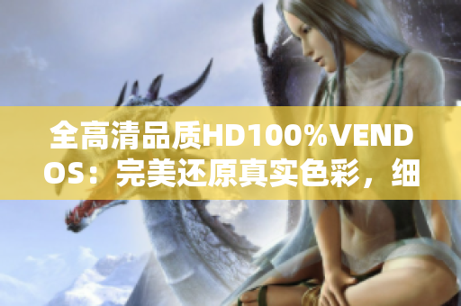 全高清品质HD100%VENDOS：完美还原真实色彩，细节清晰无比