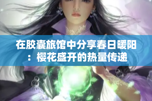 在胶囊旅馆中分享春日暖阳：樱花盛开的热量传递