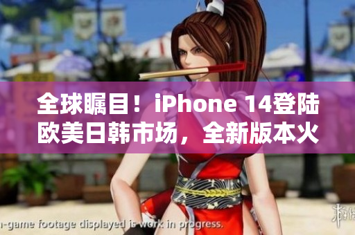 全球瞩目！iPhone 14登陆欧美日韩市场，全新版本火爆上市
