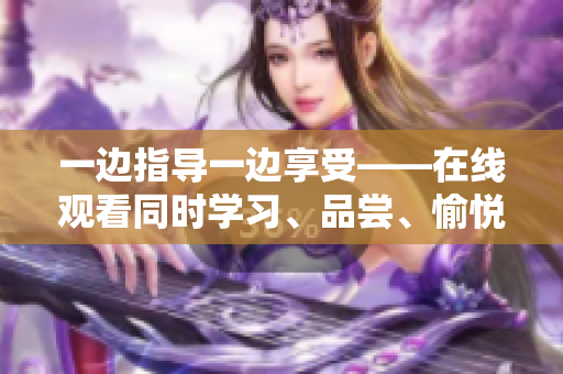 一边指导一边享受——在线观看同时学习、品尝、愉悦的方式
