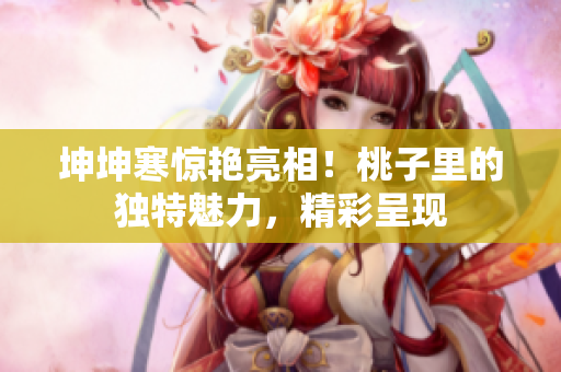 坤坤寒惊艳亮相！桃子里的独特魅力，精彩呈现