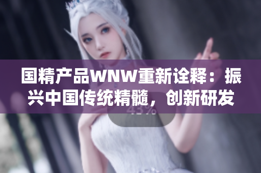 国精产品WNW重新诠释：振兴中国传统精髓，创新研发国际尖端