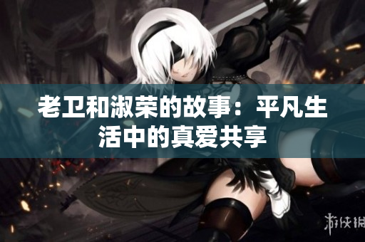 老卫和淑荣的故事：平凡生活中的真爱共享
