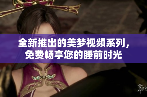 全新推出的美梦视频系列，免费畅享您的睡前时光