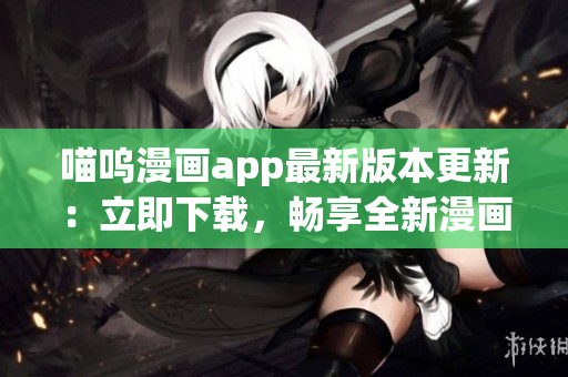 喵呜漫画app最新版本更新：立即下载，畅享全新漫画世界