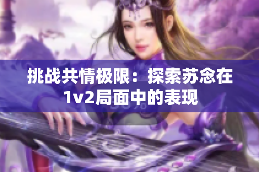 挑战共情极限：探索苏念在1v2局面中的表现