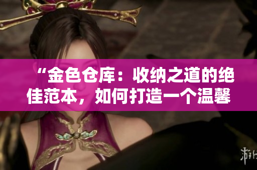 “金色仓库：收纳之道的绝佳范本，如何打造一个温馨实用的储物空间？”