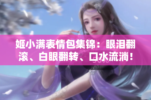 姬小满表情包集锦：眼泪翻滚、白眼翻转、口水流淌！