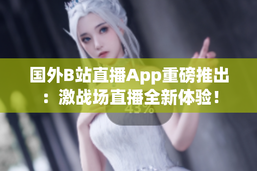 国外B站直播App重磅推出：激战场直播全新体验！