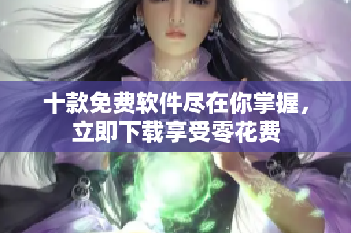 十款免费软件尽在你掌握，立即下载享受零花费