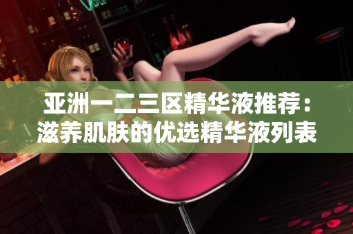 亚洲一二三区精华液推荐：滋养肌肤的优选精华液列表