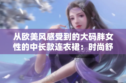 从欧美风感受到的大码胖女性的中长款连衣裙：时尚舒适的选择