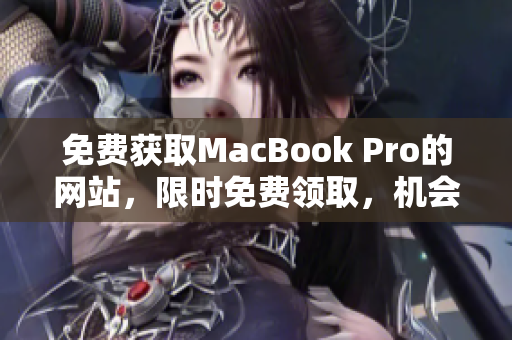 免费获取MacBook Pro的网站，限时免费领取，机会难得，赶快来申领吧！