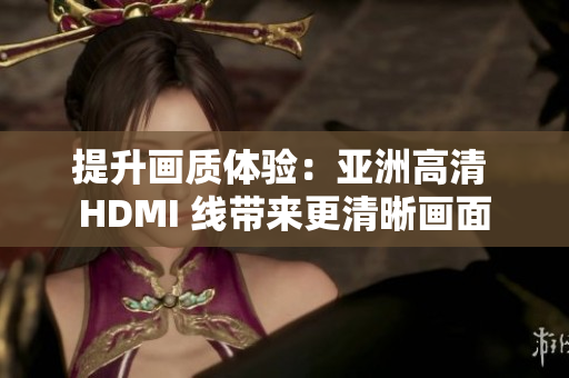 提升画质体验：亚洲高清 HDMI 线带来更清晰画面