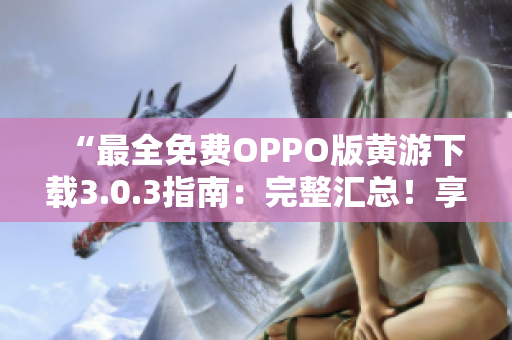 “最全免费OPPO版黄游下载3.0.3指南：完整汇总！享受无限乐趣！”