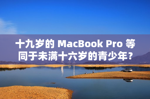 十九岁的 MacBook Pro 等同于未满十六岁的青少年？