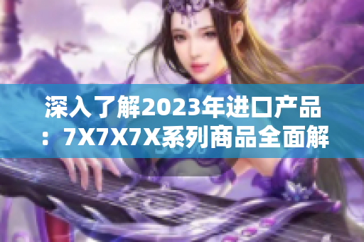 深入了解2023年进口产品：7X7X7X系列商品全面解析