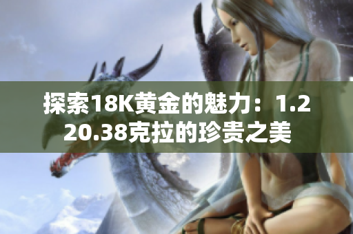探索18K黄金的魅力：1.220.38克拉的珍贵之美