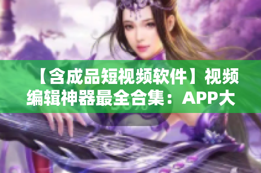 【含成品短视频软件】视频编辑神器最全合集：APP大全及网站推荐