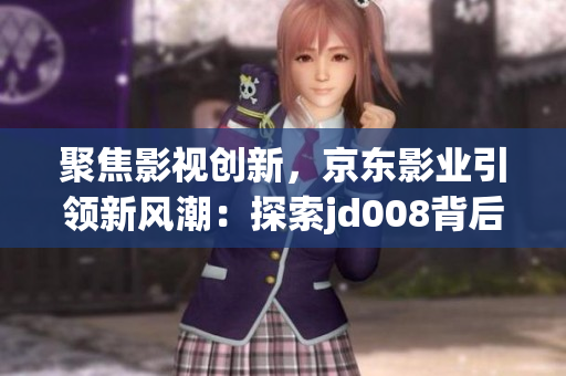聚焦影视创新，京东影业引领新风潮：探索jd008背后的苏小小力量