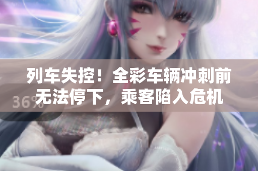 列车失控！全彩车辆冲刺前无法停下，乘客陷入危机