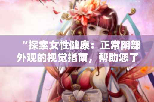 “探索女性健康：正常阴部外观的视觉指南，帮助您了解身体的自然之美”
