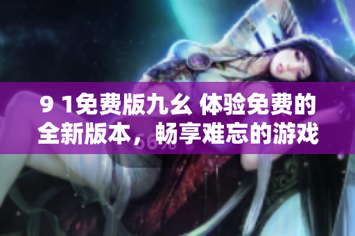 9 1免费版九幺 体验免费的全新版本，畅享难忘的游戏乐趣