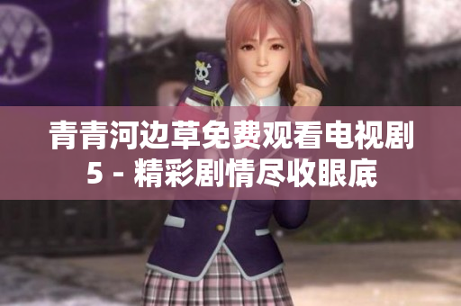 青青河边草免费观看电视剧5 - 精彩剧情尽收眼底