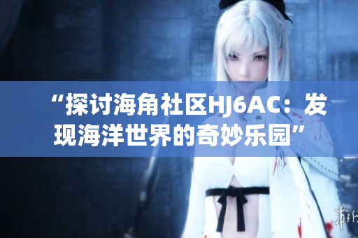 “探讨海角社区HJ6AC：发现海洋世界的奇妙乐园”